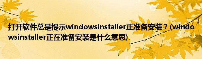 打开软件总是提示windowsinstaller正准备安装？(windowsinstaller正在准备安装是什么意思)