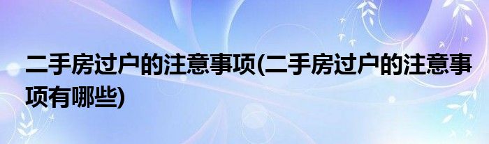 二手房过户的注意事项(二手房过户的注意事项有哪些)