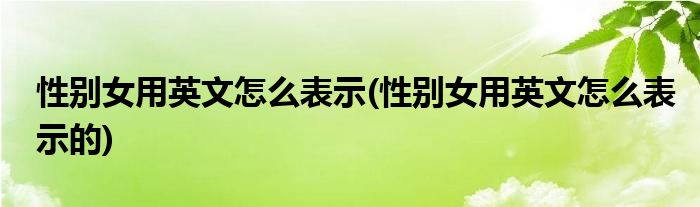 性别女用英文怎么表示(性别女用英文怎么表示的)