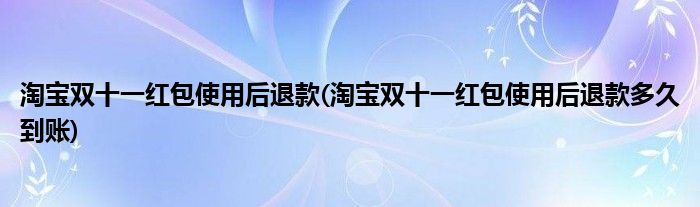 淘宝双十一红包使用后退款(淘宝双十一红包使用后退款多久到账)