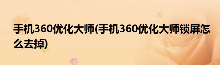 手机360优化大师(手机360优化大师锁屏怎么去掉)