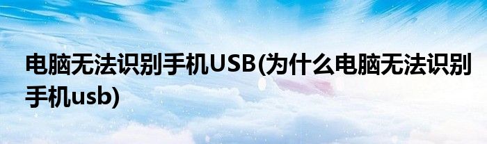 电脑无法识别手机USB(为什么电脑无法识别手机usb)