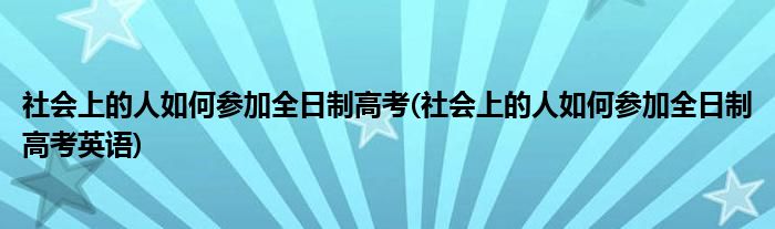 社会上的人如何参加全日制高考(社会上的人如何参加全日制高考英语)