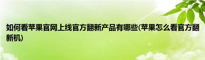 如何看苹果官网上线官方翻新产品有哪些(苹果怎么看官方翻新机)