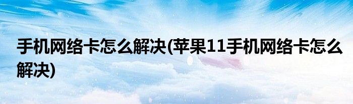 手机网络卡怎么解决(苹果11手机网络卡怎么解决)