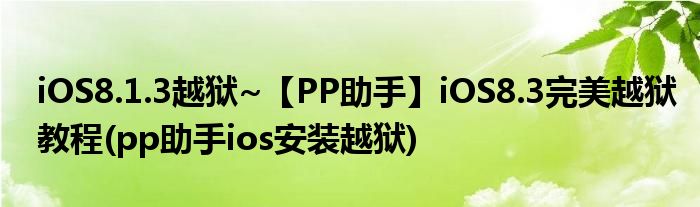 iOS8.1.3越狱~【PP助手】iOS8.3完美越狱教程(pp助手ios安装越狱)