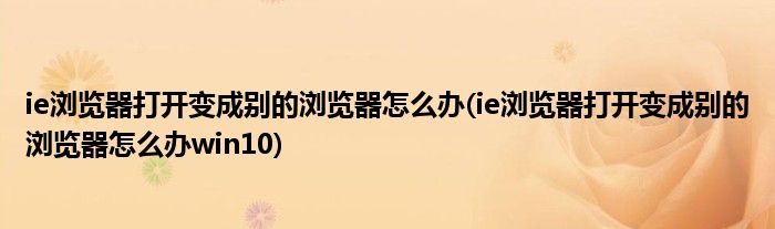 ie浏览器打开变成别的浏览器怎么办(ie浏览器打开变成别的浏览器怎么办win10)