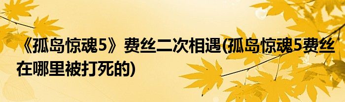 《孤岛惊魂5》费丝二次相遇(孤岛惊魂5费丝在哪里被打死的)