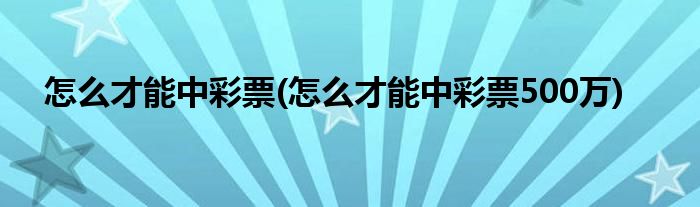 怎么才能中彩票(怎么才能中彩票500万)