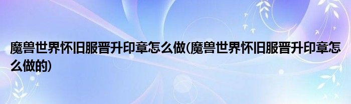 魔兽世界怀旧服晋升印章怎么做(魔兽世界怀旧服晋升印章怎么做的)