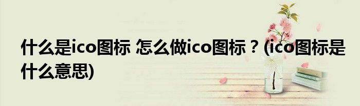 什么是ico图标 怎么做ico图标？(ico图标是什么意思)