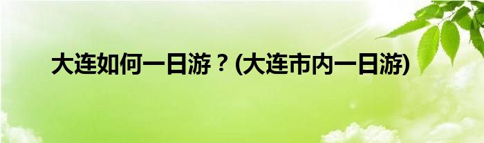 大连如何一日游？(大连市内一日游)