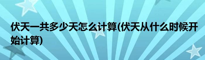 伏天一共多少天怎么计算(伏天从什么时候开始计算)