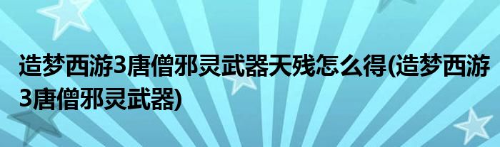 造梦西游3唐僧邪灵武器天残怎么得(造梦西游3唐僧邪灵武器)