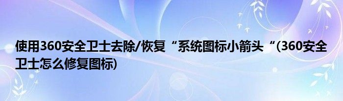 使用360安全卫士去除/恢复“系统图标小箭头“(360安全卫士怎么修复图标)