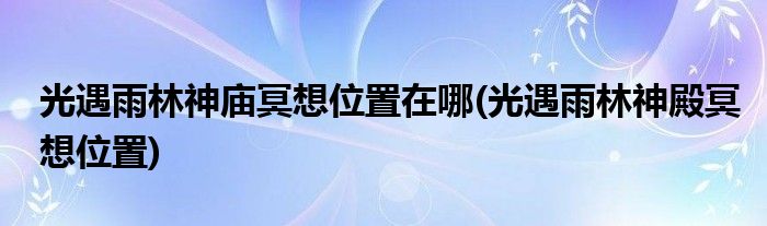 光遇雨林神庙冥想位置在哪(光遇雨林神殿冥想位置)