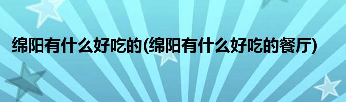 绵阳有什么好吃的(绵阳有什么好吃的餐厅)