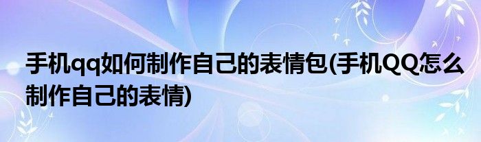 手机qq如何制作自己的表情包(手机QQ怎么制作自己的表情)