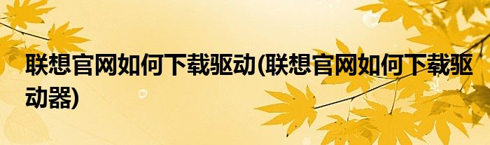 联想官网如何下载驱动(联想官网如何下载驱动器)