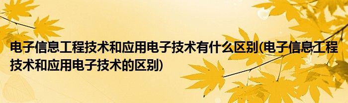 电子信息工程技术和应用电子技术有什么区别(电子信息工程技术和应用电子技术的区别)