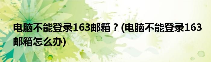 电脑不能登录163邮箱？(电脑不能登录163邮箱怎么办)