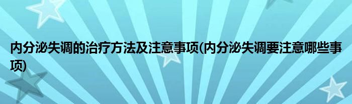 内分泌失调的治疗方法及注意事项(内分泌失调要注意哪些事项)