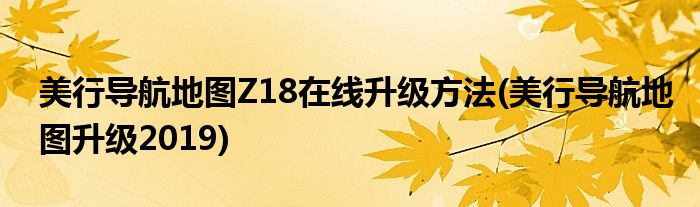 美行导航地图Z18在线升级方法(美行导航地图升级2019)