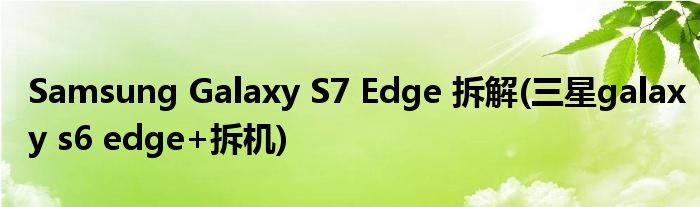 Samsung Galaxy S7 Edge 拆解(三星galaxy s6 edge+拆机)