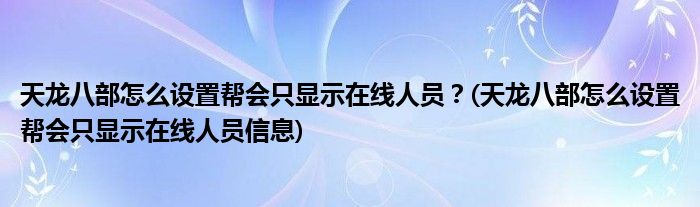 天龙八部怎么设置帮会只显示在线人员？(天龙八部怎么设置帮会只显示在线人员信息)