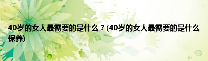 40岁的女人最需要的是什么？(40岁的女人最需要的是什么保养)