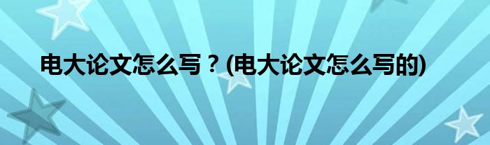 电大论文怎么写？(电大论文怎么写的)