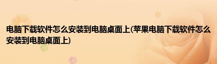 电脑下载软件怎么安装到电脑桌面上(苹果电脑下载软件怎么安装到电脑桌面上)