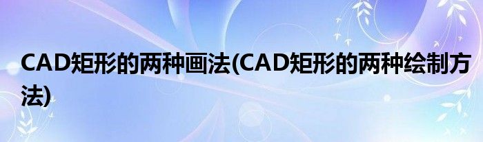 CAD矩形的两种画法(CAD矩形的两种绘制方法)