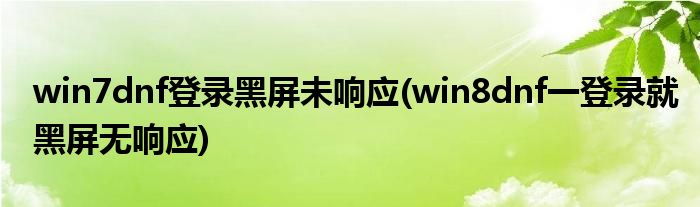 win7dnf登录黑屏未响应(win8dnf一登录就黑屏无响应)