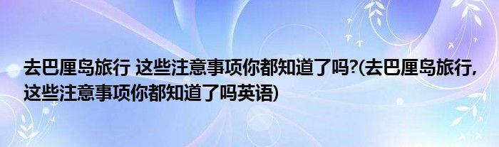 去巴厘岛旅行 这些注意事项你都知道了吗?(去巴厘岛旅行,这些注意事项你都知道了吗英语)