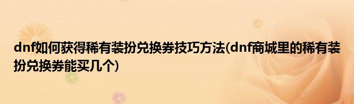 dnf如何获得稀有装扮兑换券技巧方法(dnf商城里的稀有装扮兑换券能买几个)