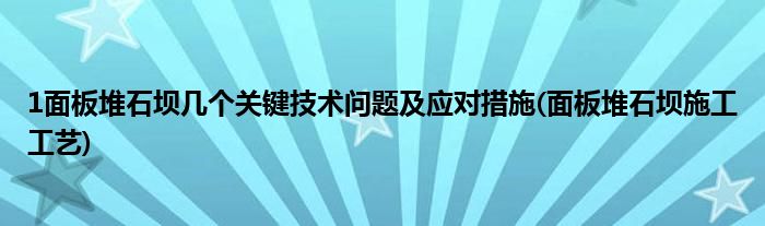 1面板堆石坝几个关键技术问题及应对措施(面板堆石坝施工工艺)