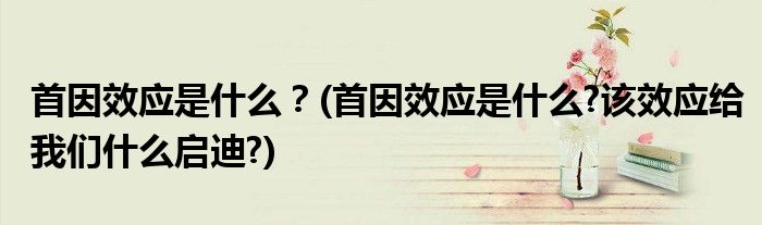 首因效应是什么？(首因效应是什么?该效应给我们什么启迪?)