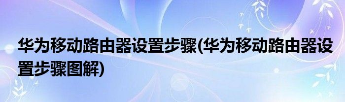 华为移动路由器设置步骤(华为移动路由器设置步骤图解)