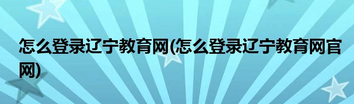 怎么登录辽宁教育网(怎么登录辽宁教育网官网)