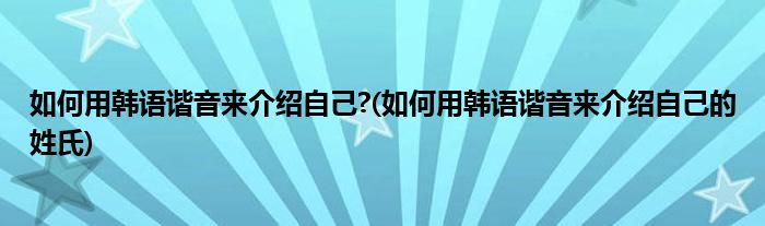 如何用韩语谐音来介绍自己?(如何用韩语谐音来介绍自己的姓氏)