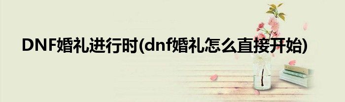 DNF婚礼进行时(dnf婚礼怎么直接开始)