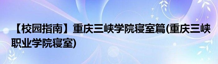 【校园指南】重庆三峡学院寝室篇(重庆三峡职业学院寝室)