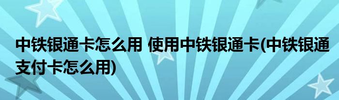 中铁银通卡怎么用 使用中铁银通卡(中铁银通支付卡怎么用)