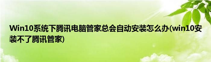 Win10系统下腾讯电脑管家总会自动安装怎么办(win10安装不了腾讯管家)