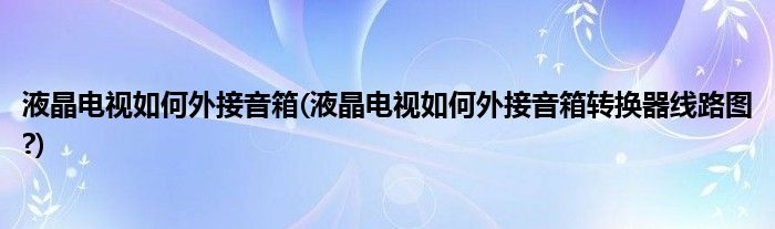 液晶电视如何外接音箱(液晶电视如何外接音箱转换器线路图?)