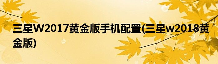 三星W2017黄金版手机配置(三星w2018黄金版)