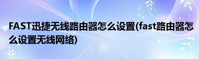 FAST迅捷无线路由器怎么设置(fast路由器怎么设置无线网络)