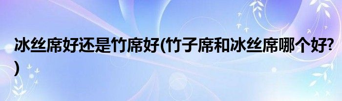 冰丝席好还是竹席好(竹子席和冰丝席哪个好?)