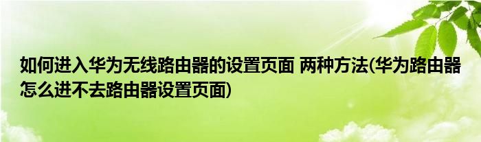 如何进入华为无线路由器的设置页面 两种方法(华为路由器怎么进不去路由器设置页面)